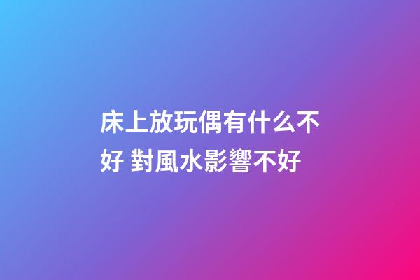 床上放玩偶有什么不好 對風水影響不好